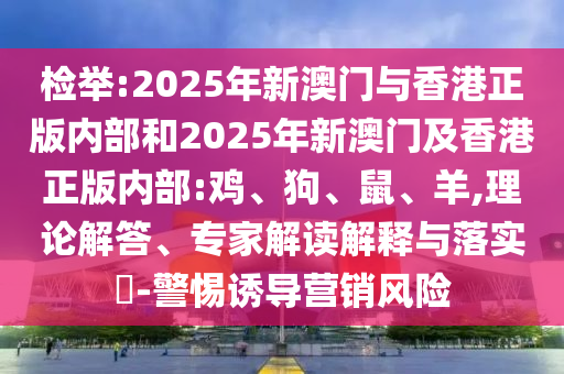 檢舉:2025年新澳門與香港正版內(nèi)部和2025年新澳門及香港正版內(nèi)部:雞、狗、鼠、羊,理論解答、專家解讀解釋與落實(shí)?-警惕誘導(dǎo)營銷風(fēng)險