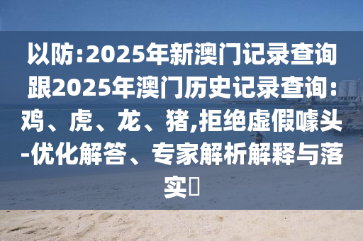 以防:2025年新澳門(mén)記錄查詢跟2025年澳門(mén)歷史記錄查詢:雞、虎、龍、豬,拒絕虛假噱頭-優(yōu)化解答、專家解析解釋與落實(shí)?