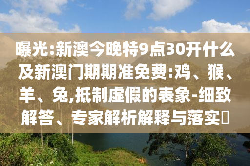 曝光:新澳今晚特9點(diǎn)30開什么及新澳門期期準(zhǔn)免費(fèi):雞、猴、羊、兔,抵制虛假的表象-細(xì)致解答、專家解析解釋與落實(shí)?