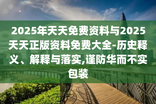 2025年天天免費資料與2025天天正版資料免費大全-歷史釋義、解釋與落實,謹防華而不實包裝