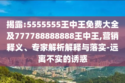 防范:77777788888免費四肖同新天天彩免費資料大全,規(guī)避迷惑性噱頭-保障分析、專家解讀解釋與落實