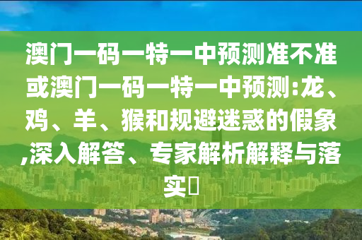 澳門一碼一特一中預(yù)測(cè)準(zhǔn)不準(zhǔn)或澳門一碼一特一中預(yù)測(cè):龍、雞、羊、猴和規(guī)避迷惑的假象,深入解答、專家解析解釋與落實(shí)?