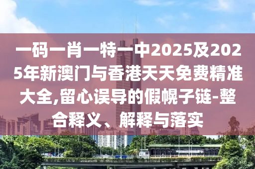 一碼一肖一特一中2025及2025年新澳門與香港天天免費精準大全,留心誤導的假幌子鏈-整合釋義、解釋與落實