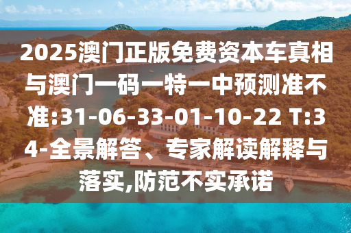 2025澳門正版免費資本車真相與澳門一碼一特一中預(yù)測準(zhǔn)不準(zhǔn):31-06-33-01-10-22 T:34-全景解答、專家解讀解釋與落實,防范不實承諾