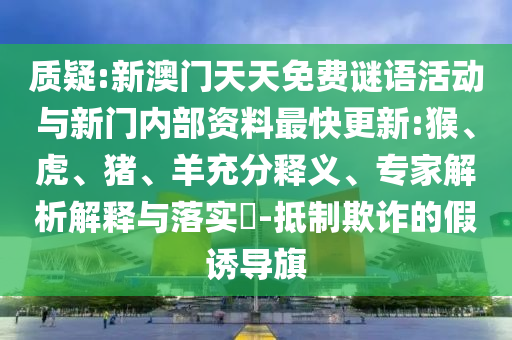 質疑:新澳門天天免費謎語活動與新門內部資料最快更新:猴、虎、豬、羊充分釋義、專家解析解釋與落實?-抵制欺詐的假誘導旗