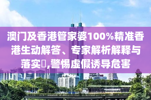 澳門及香港管家婆100%精準(zhǔn)香港生動解答、專家解析解釋與落實?,警惕虛假誘導(dǎo)危害