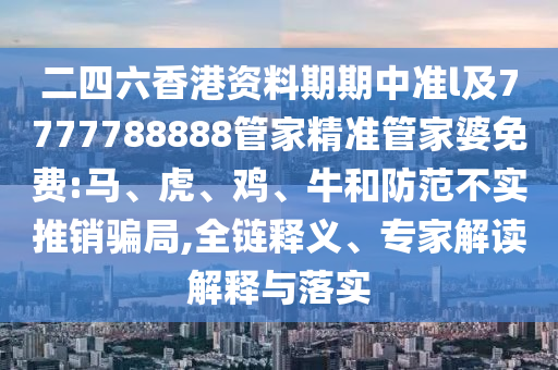 二四六香港資料期期中準(zhǔn)l及7777788888管家精準(zhǔn)管家婆免費:馬、虎、雞、牛和防范不實推銷騙局,全鏈釋義、專家解讀解釋與落實