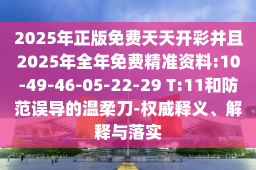 2025年正版免費天天開彩并且2025年全年免費精準資料:10-49-46-05-22-29 T:11和防范誤導的溫柔刀-權(quán)威釋義、解釋與落實