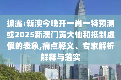 披露:新澳今晚開一肖一特預測或2025新澳門黃大仙和抵制虛假的表象,痛點釋義、專家解析解釋與落實