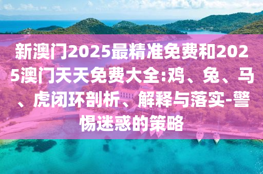 新澳門2025最精準(zhǔn)免費和2025澳門天天免費大全:雞、兔、馬、虎閉環(huán)剖析、解釋與落實-警惕迷惑的策略