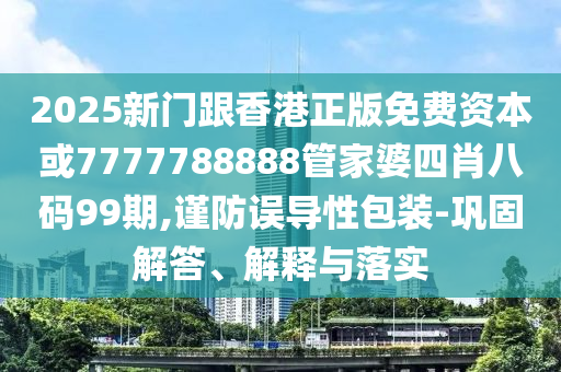 2025新門跟香港正版免費(fèi)資本或7777788888管家婆四肖八碼99期,謹(jǐn)防誤導(dǎo)性包裝-鞏固解答、解釋與落實(shí)