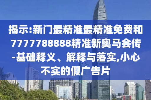 揭示:新門最精準最精準免費和7777788888精準新奧馬會傳-基礎釋義、解釋與落實,小心不實的假廣告片