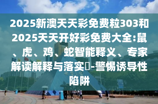 2025新澳天天彩免費(fèi)粒303和2025天天開好彩免費(fèi)大全:鼠、虎、雞、蛇智能釋義、專家解讀解釋與落實(shí)?-警惕誘導(dǎo)性陷阱