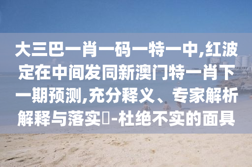 2025年天天開彩免費大全和2025新澳門天天精準大全謎語:龍、馬、牛、狗和警惕夸大其詞宣傳-標準釋義、專家解讀解釋與落實?