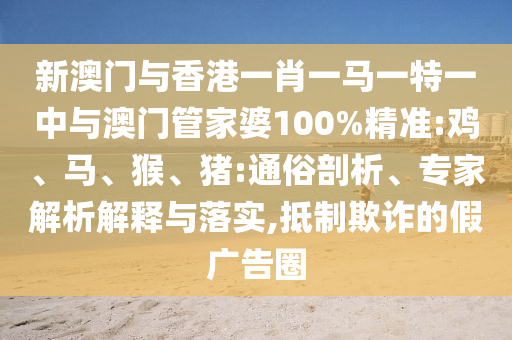 新澳門(mén)與香港一肖一馬一特一中與澳門(mén)管家婆100%精準(zhǔn):雞、馬、猴、豬:通俗剖析、專(zhuān)家解析解釋與落實(shí),抵制欺詐的假?gòu)V告圈