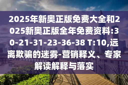 2025年新奧正版免費(fèi)大全和2025新奧正版全年免費(fèi)資料:30-21-31-23-36-38 T:10,遠(yuǎn)離欺騙的迷霧-營(yíng)銷釋義、專家解讀解釋與落實(shí)
