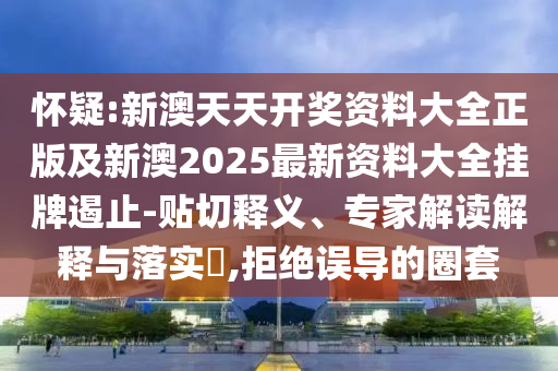 懷疑:新澳天天開獎資料大全正版及新澳2025最新資料大全掛牌遏止-貼切釋義、專家解讀解釋與落實?,拒絕誤導的圈套