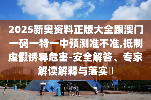 2025新奧資料正版大全跟澳門(mén)一碼一特一中預(yù)測(cè)準(zhǔn)不準(zhǔn),抵制虛假誘導(dǎo)危害-安全解答、專(zhuān)家解讀解釋與落實(shí)?