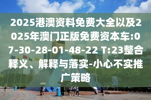 2025港澳資料免費(fèi)大全以及2025年澳門正版免費(fèi)資本車:07-30-28-01-48-22 T:23整合釋義、解釋與落實(shí)-小心不實(shí)推廣策略