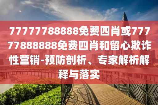 77777788888免費四肖或77777888888免費四肖和留心欺詐性營銷-預(yù)防剖析、專家解析解釋與落實
