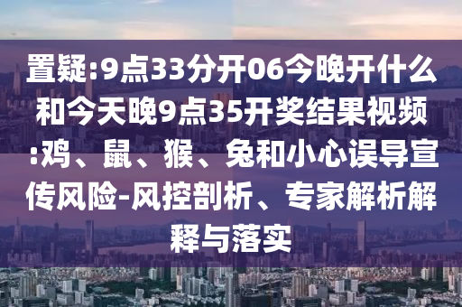 置疑:9點(diǎn)33分開06今晚開什么和今天晚9點(diǎn)35開獎(jiǎng)結(jié)果視頻:雞、鼠、猴、兔和小心誤導(dǎo)宣傳風(fēng)險(xiǎn)-風(fēng)控剖析、專家解析解釋與落實(shí)