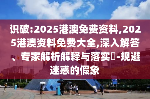 識(shí)破:2025港澳免費(fèi)資料,2025港澳資料免費(fèi)大全,深入解答、專家解析解釋與落實(shí)?-規(guī)避迷惑的假象