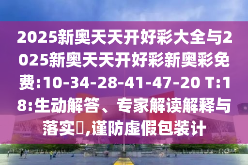 2025新奧天天開(kāi)好彩大全與2025新奧天天開(kāi)好彩新奧彩免費(fèi):10-34-28-41-47-20 T:18:生動(dòng)解答、專家解讀解釋與落實(shí)?,謹(jǐn)防虛假包裝計(jì)