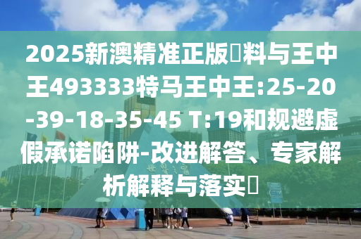 2025新澳精準(zhǔn)正版資料與王中王493333特馬王中王:25-20-39-18-35-45 T:19和規(guī)避虛假承諾陷阱-改進(jìn)解答、專家解析解釋與落實(shí)?