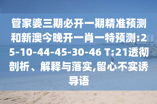 管家婆三期必開一期精準預測和新澳今晚開一肖一特預測:25-10-44-45-30-46 T:21透徹剖析、解釋與落實,留心不實誘導語
