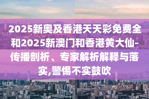 2025新奧及香港天天彩免費(fèi)全和2025新澳門和香港黃大仙-傳播剖析、專家解析解釋與落實(shí),警惕不實(shí)鼓吹