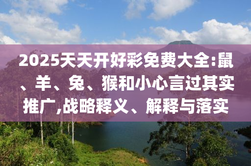 2025天天開好彩免費(fèi)大全:鼠、羊、兔、猴和小心言過其實(shí)推廣,戰(zhàn)略釋義、解釋與落實(shí)