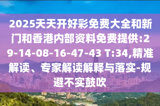 2025天天開(kāi)好彩免費(fèi)大全和新門(mén)和香港內(nèi)部資料免費(fèi)提供:29-14-08-16-47-43 T:34,精準(zhǔn)解讀、專(zhuān)家解讀解釋與落實(shí)-規(guī)避不實(shí)鼓吹
