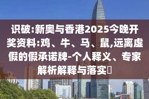 識破:新奧與香港2025今晚開獎資料:雞、牛、馬、鼠,遠(yuǎn)離虛假的假承諾牌-個人釋義、專家解析解釋與落實(shí)?