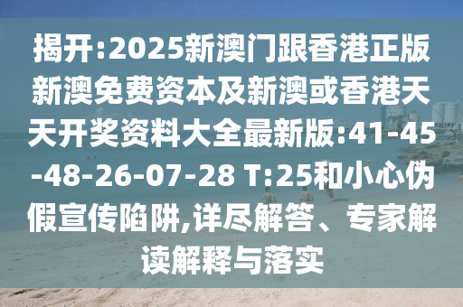 揭開:2025新澳門跟香港正版新澳免費資本及新澳或香港天天開獎資料大全最新版:41-45-48-26-07-28 T:25和小心偽假宣傳陷阱,詳盡解答、專家解讀解釋與落實