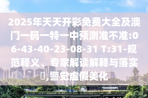 2025年天天開彩免費大全及澳門一碼一特一中預測準不準:06-43-40-23-08-31 T:31-規(guī)范釋義、專家解讀解釋與落實?,警覺虛假美化