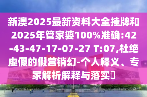 新澳2025最新資料大全掛牌和2025年管家婆100%準(zhǔn)確:42-43-47-17-07-27 T:07,杜絕虛假的假營銷幻-個人釋義、專家解析解釋與落實(shí)?
