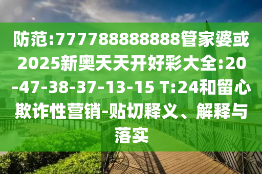 防范:777788888888管家婆或2025新奧天天開好彩大全:20-47-38-37-13-15 T:24和留心欺詐性營銷-貼切釋義、解釋與落實