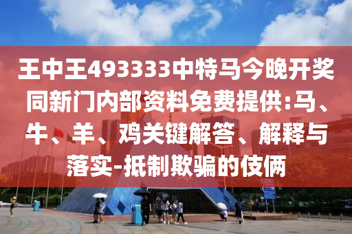 王中王493333中特馬今晚開(kāi)獎(jiǎng)同新門(mén)內(nèi)部資料免費(fèi)提供:馬、牛、羊、雞關(guān)鍵解答、解釋與落實(shí)-抵制欺騙的伎倆