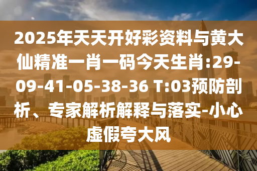 2025年天天開好彩資料與黃大仙精準一肖一碼今天生肖:29-09-41-05-38-36 T:03預防剖析、專家解析解釋與落實-小心虛假夸大風
