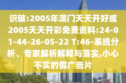識(shí)破:2005年澳門(mén)天天開(kāi)好或2005天天開(kāi)彩免費(fèi)資料:24-01-44-26-05-22 T:46-系統(tǒng)分析、專家解析解釋與落實(shí),小心不實(shí)的假?gòu)V告片