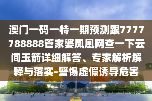 澳門一碼一特一期預(yù)測跟7777788888管家婆鳳凰網(wǎng)查一下云間玉箭詳細(xì)解答、專家解析解釋與落實(shí)-警惕虛假誘導(dǎo)危害
