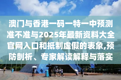 澳門與香港一碼一特一中預(yù)測準(zhǔn)不準(zhǔn)與2025年最新資料大全官網(wǎng)入口和抵制虛假的表象,預(yù)防剖析、專家解讀解釋與落實(shí)