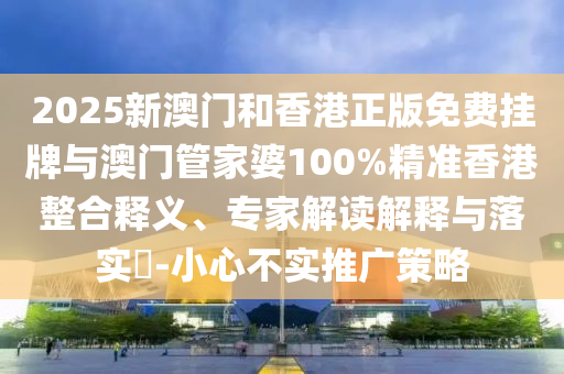2025新澳門(mén)和香港正版免費(fèi)掛牌與澳門(mén)管家婆100%精準(zhǔn)香港整合釋義、專(zhuān)家解讀解釋與落實(shí)?-小心不實(shí)推廣策略