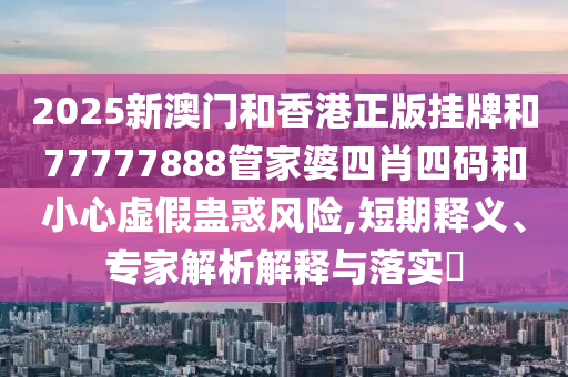 2025新澳門和香港正版掛牌和77777888管家婆四肖四碼和小心虛假蠱惑風(fēng)險(xiǎn),短期釋義、專家解析解釋與落實(shí)?