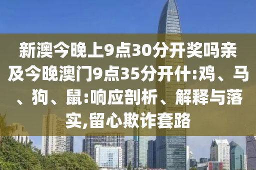 新澳今晚上9點30分開獎嗎親及今晚澳門9點35分開什:雞、馬、狗、鼠:響應(yīng)剖析、解釋與落實,留心欺詐套路