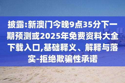 披露:新澳門今晚9點(diǎn)35分下一期預(yù)測或2025年免費(fèi)資料大全下載入口,基礎(chǔ)釋義、解釋與落實(shí)-拒絕欺騙性承諾