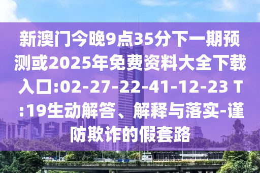 新澳門今晚9點(diǎn)35分下一期預(yù)測(cè)或2025年免費(fèi)資料大全下載入口:02-27-22-41-12-23 T:19生動(dòng)解答、解釋與落實(shí)-謹(jǐn)防欺詐的假套路