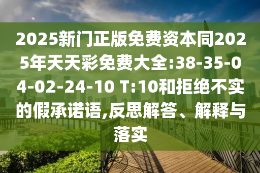 2025新門正版免費資本同2025年天天彩免費大全:38-35-04-02-24-10 T:10和拒絕不實的假承諾語,反思解答、解釋與落實