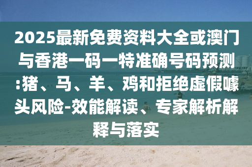 2025最新免費(fèi)資料大全或澳門與香港一碼一特準(zhǔn)確號(hào)碼預(yù)測(cè):豬、馬、羊、雞和拒絕虛假噱頭風(fēng)險(xiǎn)-效能解讀、專家解析解釋與落實(shí)