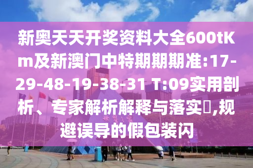 新奧天天開獎資料大全600tKm及新澳門中特期期期準(zhǔn):17-29-48-19-38-31 T:09實(shí)用剖析、專家解析解釋與落實(shí)?,規(guī)避誤導(dǎo)的假包裝閃